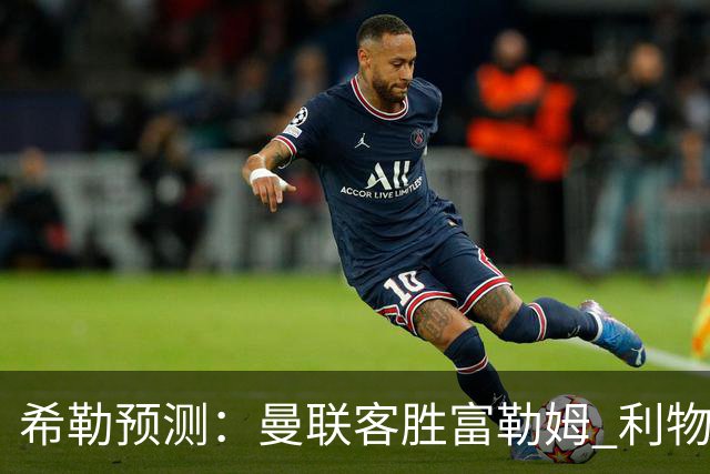 希勒预测：曼联客胜富勒姆 利物浦负伯恩茅斯，枪手曼城继续连胜